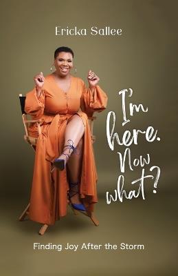 I'm Here. Now What?: Finding Joy After the Storm - Ericka Sallee - cover