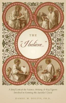 The I believe...: A Brief Look at the Science, History, & Key Figures Involved in Forming the Apostles' Creed - Daniel M Doleys - cover