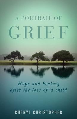 A Portrait of Grief: Hope and healing after the loss of a child - Cheryl Christopher - cover