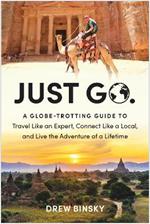 Just Go: A Globe-Trotting Guide to Travel Like an Expert, Connect Like a Local, and Live the Adventure of a Lifetime