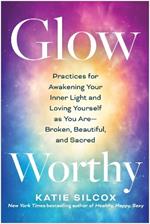 Glow-Worthy: Practices for Awakening Your Inner Light and Loving Yourself as You Are -- Broken, Beautiful, and Sacred