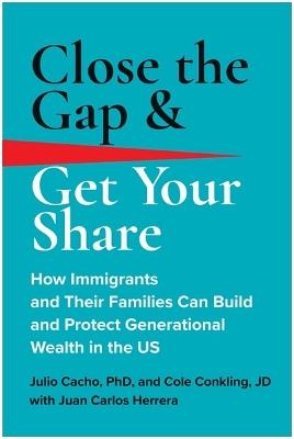 Close the Gap & Get Your Share: How Immigrants and Their Families Can Build and Protect Generational Wealth in the US - Julio Cacho,Cole Conkling - cover
