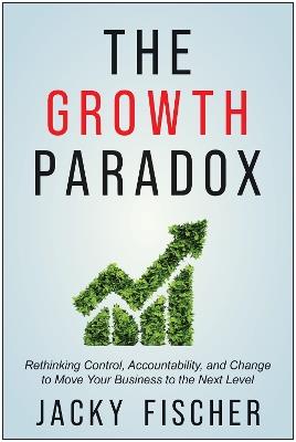 The Growth Paradox: Rethinking Control, Accountability, and Change to Move Your Business to the Next Level - Jacky Fischer - cover