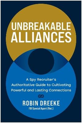 Unbreakable Alliances: A Spy Recruiter's Authoritative Guide to Cultivating Powerful and Lasting Connections - Robin Dreeke - cover