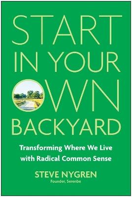 Start in Your Own Backyard: Transforming Where We Live with Radical Common Sense - Steve Nygren - cover