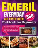 Emeril Lagasse Everyday 360 Air Fryer Oven Cookbook For Beginners: The Complete Guide of Emeril Lagasse Air Fryer Oven with Easy Tasty Recipes to Air Fry, Bake, Toast, Broil, and More