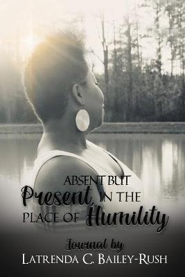 Absent But Present in the Place of Humility - Latrenda C Bailey-Rush - cover