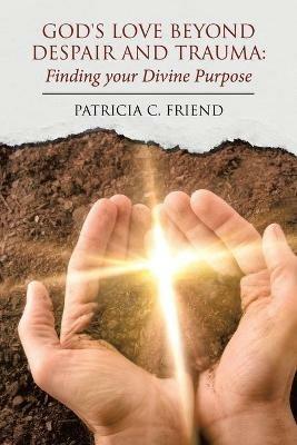 God's Love beyond Despair and Trauma: Finding your Divine Purpose - Patricia C Friend - cover