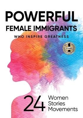Powerful Female Immigrants Who Inspire Greatness: 24 Women 24 Stories 24 Movements - Migena Agaraj,Ilona Parunakova - cover
