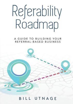 Referability Roadmap: A Guide To Building Your Referral-Based Business - Bill Utnage - cover