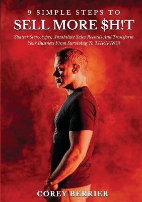 9 Simple Steps to Sell More $h!t: Shatter Stereotypes, Annihilate Sales Records and Transform Your Business from Surviving to THRIVING! - Corey Berrier - cover