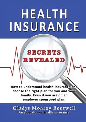 Health Insurance Secrets Revealed: How to understand health insurance and choose the right plan for you and your family. Even if you are on an employer sponsored plan - Gladys Boutwell - cover