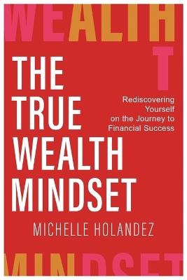 The True Wealth Mindset: Rediscovering Yourself on the Journey to Financial Success - Michelle Holandez - cover