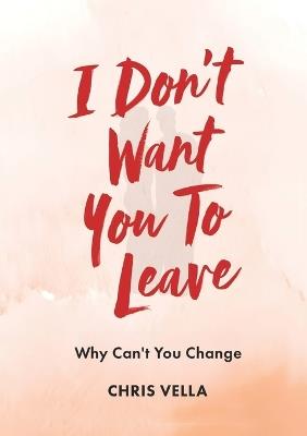 I Don't Want You to Leave: Why Can't You Change - Chris Vella - cover