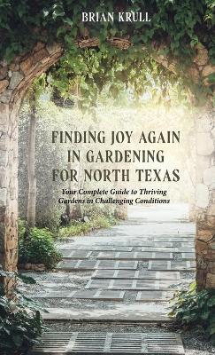 Finding Joy in Gardening for North Texas: Your Complete Guide to Thriving Gardens in Challenging Conditions - Brian Krull - cover