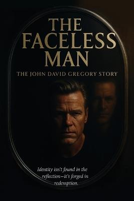 THE FACELESS MAN The John David Gregory Story: Identity Isn't Found in Reflection - It's Forged in Redemption - John David Gregory - cover