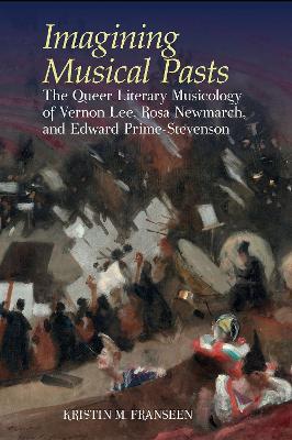 Imagining Musical Pasts: The Queer Literary Musicology of Vernon Lee, Rosa Newmarch, and Edward Prime-Stevenson - Kristin M. Franseen - cover