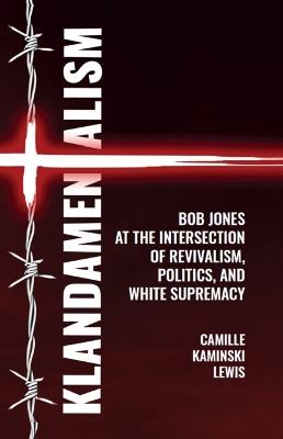 Klandamentalism: Bob Jones at the Intersection of Revivalism, Politics, and White Supremacy - Camille Kaminski Lewis - cover
