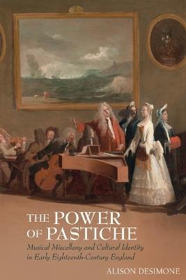 The Power of Pastiche: Musical Miscellany and the Cultural Identity in Early Eighteenth-Century England - Alison DeSimone - cover