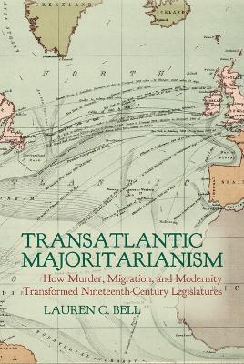 Transatlantic Majoritarianism: How Murder, Migration, and Modernity Transformed Nineteenth Century Legislatures - cover