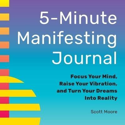 5-Minute Manifesting Journal: Focus Your Mind, Raise Your Vibration, and Turn Your Dreams Into Reality - Scott Moore - cover