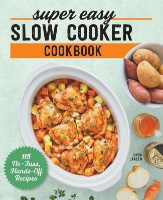 Super Easy Slow Cooker Cookbook: 115 No-Fuss, Hands-Off Recipes - Linda Larsen - cover