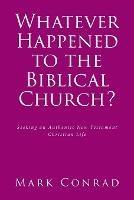Whatever Happened to the Biblical Church?: Seeking an Authentic New Testament Christian Life - Mark Conrad - cover