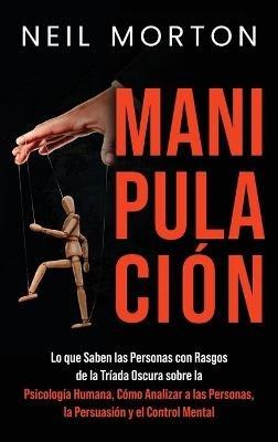 Manipulación: Lo que saben las personas con rasgos de la Tríada Oscura sobre la psicología humana, cómo analizar a las personas, la persuasión y el control mental - Neil Morton - cover