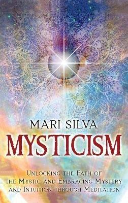 Mysticism: Unlocking the Path of the Mystic and Embracing Mystery and Intuition Through Meditation - Mari Silva - cover