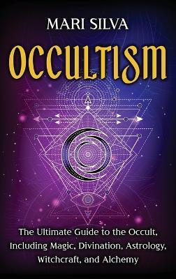 Occultism: The Ultimate Guide to the Occult, Including Magic, Divination, Astrology, Witchcraft, and Alchemy: The Ultimate Guide to the Occult, Including Magic, Divination, Astrology, Witchcraft, and Alchemy - Mari Silva - cover