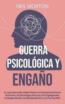 Guerra psicológica y engaño: Lo que necesita saber sobre el comportamiento humano, la psicología oscura, la propaganda, la negociación, la manipulación y la persuasión: Lo que necesita saber sobre el comportamiento humano, la psicología oscura, la propaganda, la negociación, la manipu - Neil Morton - cover