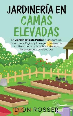 Jardinería en camas elevadas: La jardinería de patio: Guía para un huerto ecológico y la mejor manera de cultivar hierbas, árboles frutales y flores en camas elevadas - Dion Rosser - cover
