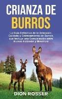 Crianza de Burros: La Guía Definitiva de la Selección, Cuidado y Entrenamiento de Burros, que Incluye una Comparación entre Burros Estándar y Miniatura: La Guía Definitiva de la Selección, Cuidado y Entrenamiento de Burros, que Incluye una Comparación entre Burros Estándar y - Dion Rosser - cover