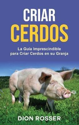 Criar cerdos: La guía imprescindible para criar cerdos en su granja: La guía imprescindible para criar cerdos en su granja - Dion Rosser - cover
