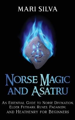 Norse Magic and Asatru: An Essential Guide to Norse Divination, Elder Futhark Runes, Paganism, and Heathenry for Beginners - Mari Silva - cover