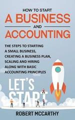 How to Start a Business and Accounting: The Steps to Starting a Small Business, Creating a Business Plan, Scaling and Hiring along with Basic Accounting Principles