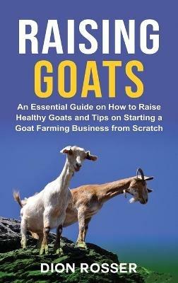 Raising Goats: An Essential Guide on How to Raise Healthy Goats and Tips on Starting a Goat Farming Business from Scratch - Dion Rosser - cover