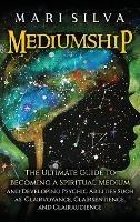 Mediumship: The Ultimate Guide to Becoming a Spiritual Medium and Developing Psychic Abilities Such as Clairvoyance, Clairsentience, and Clairaudience