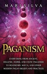 Paganism: Everything from Ancient, Hellenic, Norse, and Celtic Paganism to Heathenry, Wicca, and Other Modern Pagan Beliefs and Practices