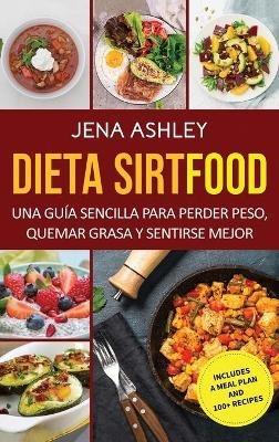 Dieta Sirtfood: Una guía sencilla para perder peso, quemar grasa y sentirse mejor, que incluye un plan de comidas y más de 100 recetas - Jena Ashley - cover