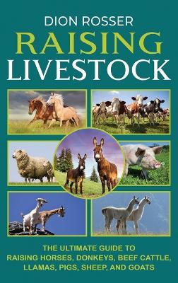 Raising Livestock: The Ultimate Guide to Raising Horses, Donkeys, Beef Cattle, Llamas, Pigs, Sheep, and Goats - Dion Rosser - cover