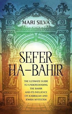 Sefer ha-Bahir: The Ultimate Guide to Understanding the Bahir and Its Influence on Kabbalah and Jewish Mysticism - Mari Silva - cover