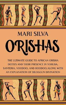 Orishas: The Ultimate Guide to African Orisha Deities and Their Presence in Yoruba, Santeria, Voodoo, and Hoodoo, Along with an Explanation of Diloggun Divination - Mari Silva - cover