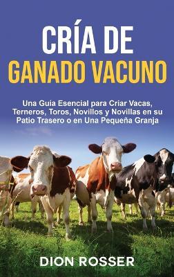 Cría de ganado vacuno: Una guía esencial para criar vacas, terneros, toros, novillos y novillas en su patio trasero o en una pequeña granja - Dion Rosser - cover