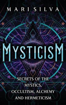 Mysticism: Secrets of the Mystics, Occultism, Alchemy and Hermeticism - Mari Silva - cover