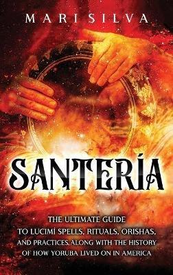 Santería: The Ultimate Guide to Lucumí Spells, Rituals, Orishas, and Practices, Along with the History of How Yoruba Lived On in America - Mari Silva - cover