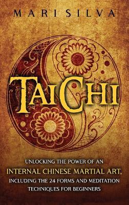 Tai Chi: Unlocking the Power of an Internal Chinese Martial Art, Including the 24 Forms and Meditation Techniques for Beginners - Mari Silva - cover
