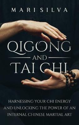 Qigong and Tai Chi: Harnessing Your Chi Energy and Unlocking the Power of an Internal Chinese Martial Art - Mari Silva - cover