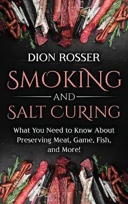 Smoking and Salt Curing: What You Need to Know About Preserving Meat, Game, Fish, and More! - Dion Rosser - cover