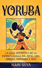 Yoruba: La guía definitiva de la espiritualidad Ifá, Ì??`??, Odu, Orisha, Santería y más